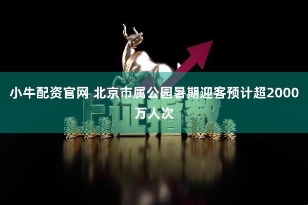 小牛配资官网 北京市属公园暑期迎客预计超2000万人次
